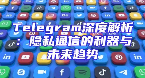 Telegram深度解析：隐私通信的利器与未来趋势