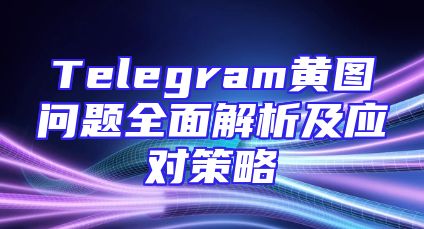 Telegram黄图问题全面解析及应对策略