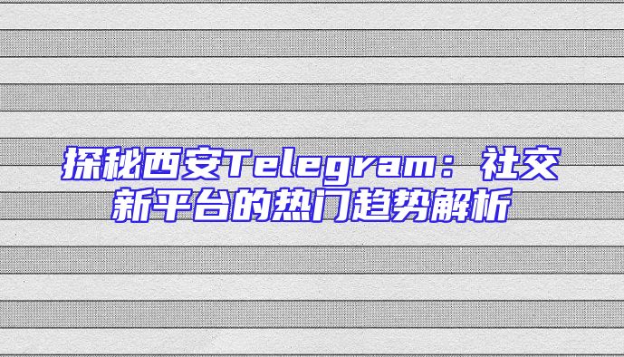 探秘西安Telegram：社交新平台的热门趋势解析