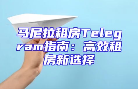 马尼拉租房Telegram指南：高效租房新选择