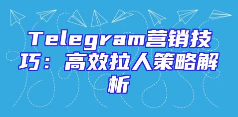 Telegram营销技巧：高效拉人策略解析