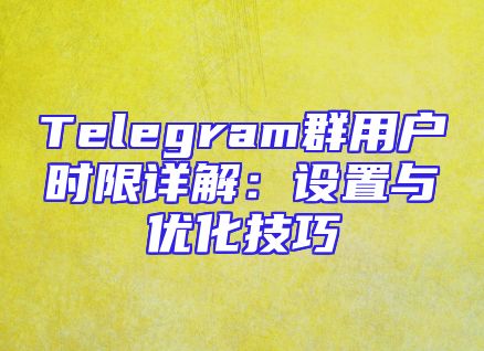 Telegram群用户时限详解：设置与优化技巧