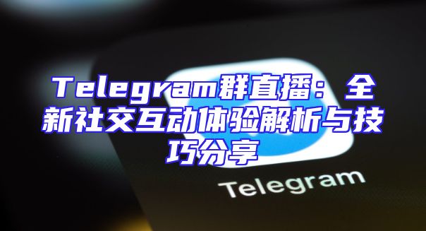 Telegram群直播：全新社交互动体验解析与技巧分享