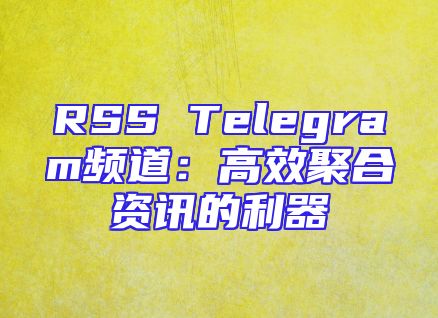 RSS Telegram频道：高效聚合资讯的利器