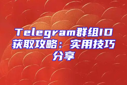 Telegram群组ID获取攻略：实用技巧分享