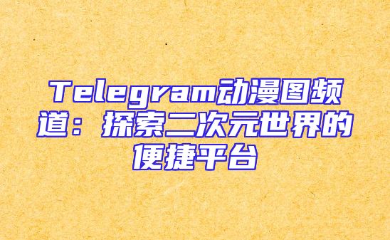 Telegram动漫图频道：探索二次元世界的便捷平台