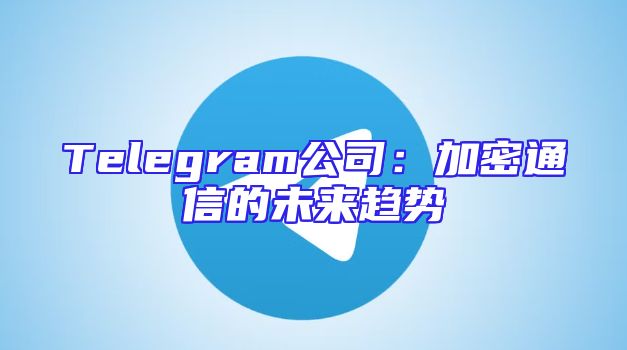 Telegram公司：加密通信的未来趋势