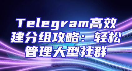 Telegram高效建分组攻略：轻松管理大型社群