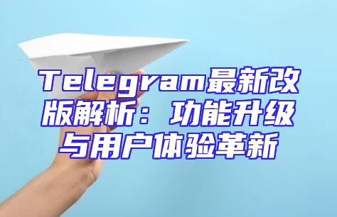 Telegram最新改版解析：功能升级与用户体验革新