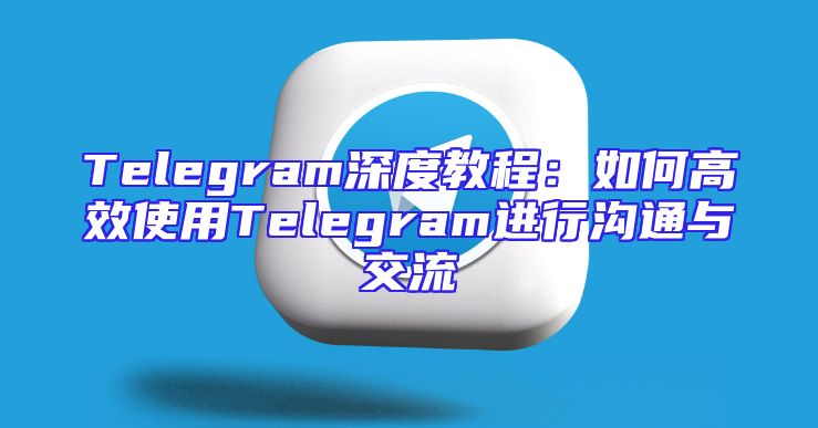 Telegram深度教程：如何高效使用Telegram进行沟通与交流