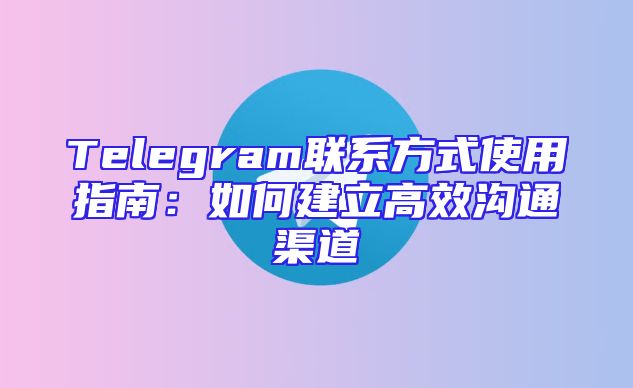 Telegram联系方式使用指南：如何建立高效沟通渠道