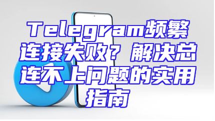 Telegram频繁连接失败？解决总连不上问题的实用指南