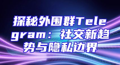探秘外围群Telegram：社交新趋势与隐私边界