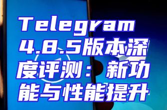 Telegram 4.8.5版本深度评测：新功能与性能提升