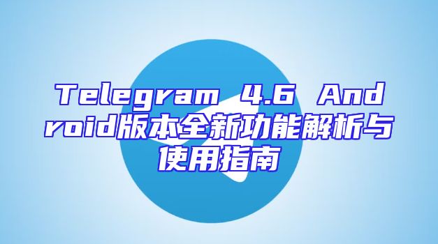 Telegram 4.6 Android版本全新功能解析与使用指南