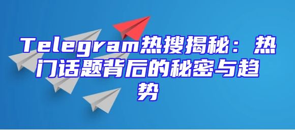 Telegram热搜揭秘：热门话题背后的秘密与趋势