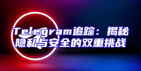 Telegram追踪：揭秘隐私与安全的双重挑战