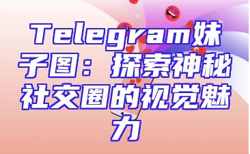 Telegram妹子图：探索神秘社交圈的视觉魅力