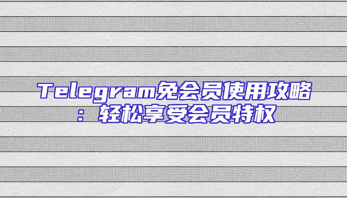 Telegram免会员使用攻略：轻松享受会员特权