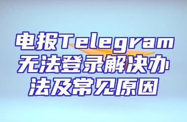 电报Telegram无法登录解决办法及常见原因