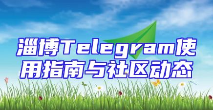 淄博Telegram使用指南与社区动态