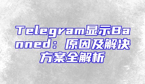 Telegram显示Banned：原因及解决方案全解析