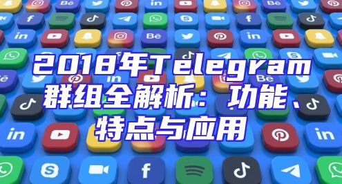 2018年Telegram群组全解析：功能、特点与应用