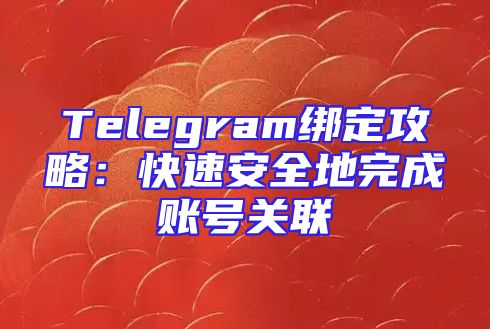 Telegram绑定攻略：快速安全地完成账号关联