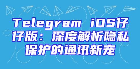 Telegram iOS仔仔版：深度解析隐私保护的通讯新宠