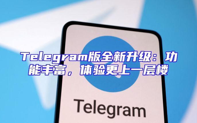 Telegram版全新升级：功能丰富，体验更上一层楼