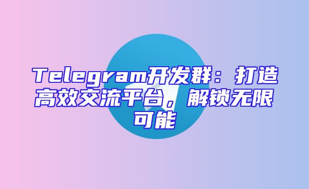 Telegram开发群：打造高效交流平台，解锁无限可能