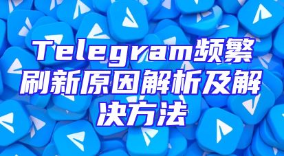 Telegram频繁刷新原因解析及解决方法