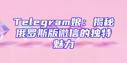Telegram娘：揭秘俄罗斯版微信的独特魅力