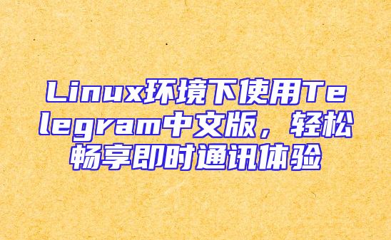 Linux环境下使用Telegram中文版，轻松畅享即时通讯体验