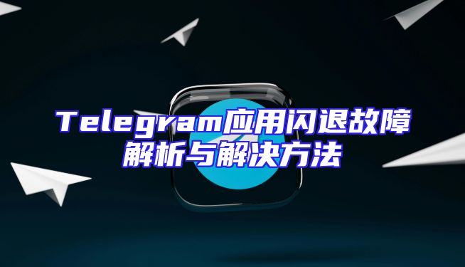 Telegram应用闪退故障解析与解决方法