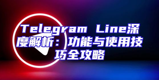 Telegram Line深度解析：功能与使用技巧全攻略