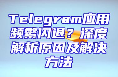 Telegram应用频繁闪退？深度解析原因及解决方法