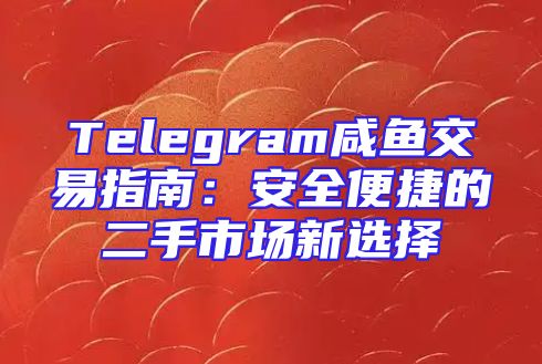 Telegram咸鱼交易指南：安全便捷的二手市场新选择