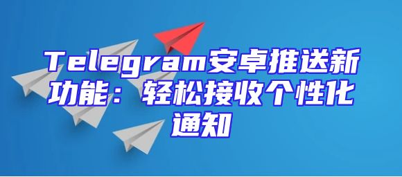 Telegram安卓推送新功能：轻松接收个性化通知