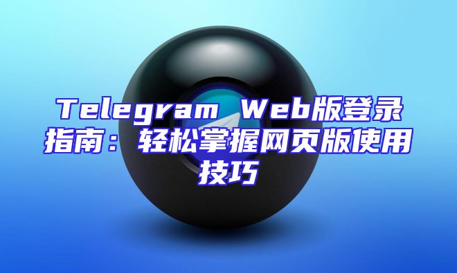 Telegram Web版登录指南：轻松掌握网页版使用技巧