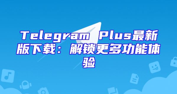 Telegram Plus最新版下载：解锁更多功能体验