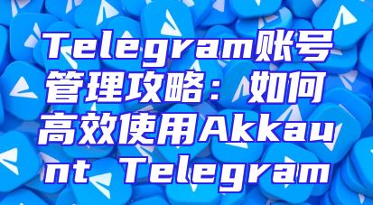 Telegram账号管理攻略：如何高效使用Akkaunt Telegram