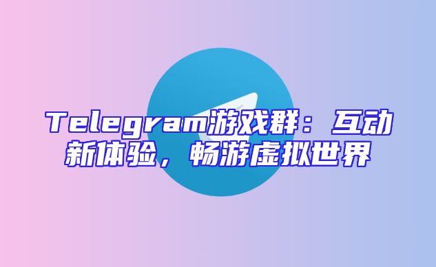Telegram游戏群：互动新体验，畅游虚拟世界