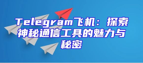Telegram飞机：探索神秘通信工具的魅力与秘密