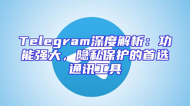 Telegram深度解析：功能强大，隐私保护的首选通讯工具