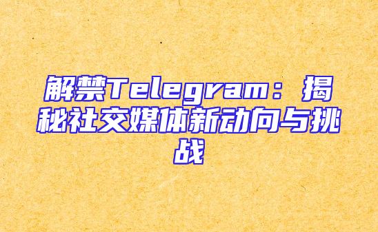 解禁Telegram：揭秘社交媒体新动向与挑战