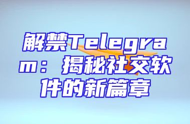 解禁Telegram：揭秘社交软件的新篇章