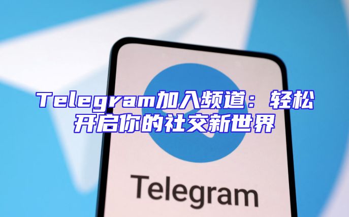 Telegram加入频道：轻松开启你的社交新世界