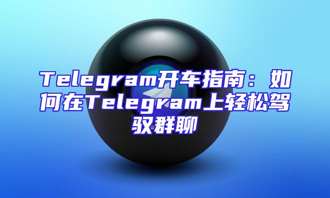 Telegram开车指南：如何在Telegram上轻松驾驭群聊