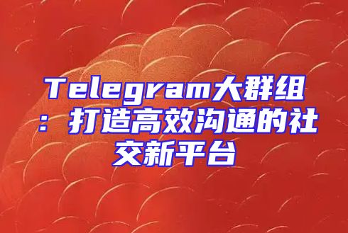 Telegram大群组：打造高效沟通的社交新平台